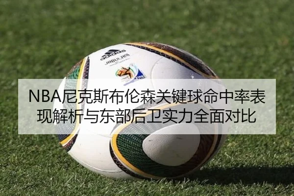 NBA尼克斯布伦森关键球命中率表现解析与东部后卫实力全面对比