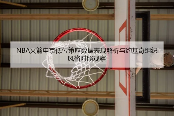 NBA火箭申京低位策应数据表现解析与约基奇组织风格对照观察
