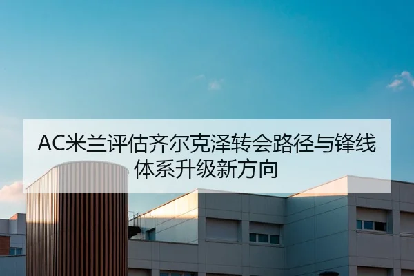 AC米兰评估齐尔克泽转会路径与锋线体系升级新方向