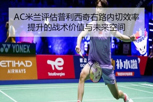 AC米兰评估普利西奇右路内切效率提升的战术价值与未来空间