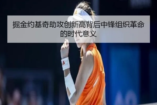掘金约基奇助攻创新高背后中锋组织革命的时代意义 - kaiyun