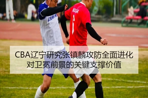 CBA辽宁研究张镇麟攻防全面进化对卫冕前景的关键支撑价值（kaiyun）