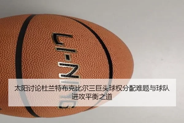 太阳讨论杜兰特布克比尔三巨头球权分配难题与球队进攻平衡之道