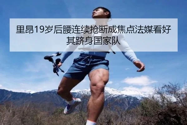 里昂19岁后腰连续抢断成焦点法媒看好其跻身国家队 - kaiyun